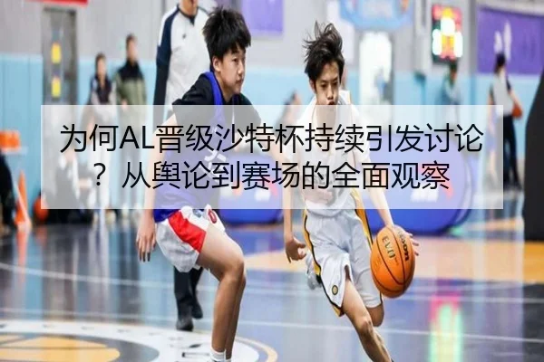 为何AL晋级沙特杯持续引发讨论？从舆论到赛场的全面观察